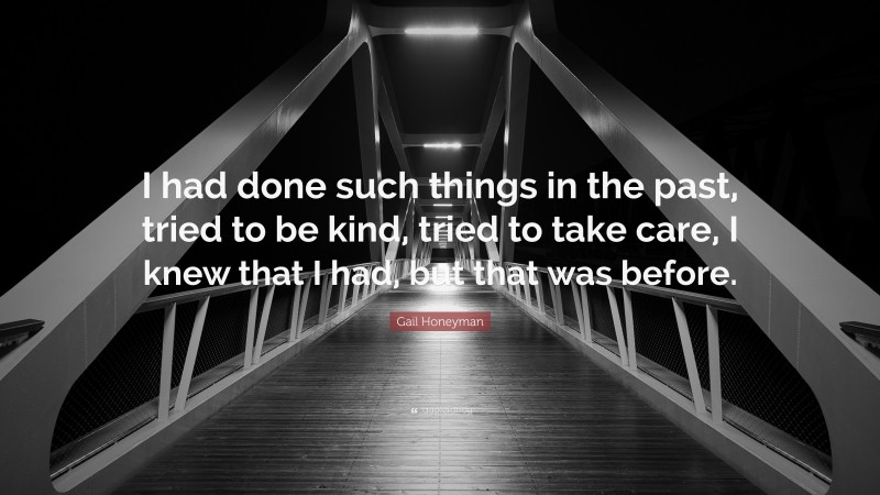 Gail Honeyman Quote: “I had done such things in the past, tried to be kind, tried to take care, I knew that I had, but that was before.”