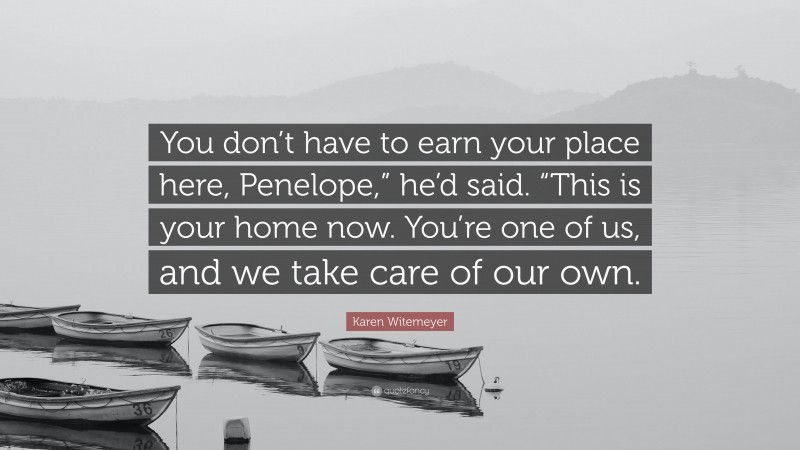 Karen Witemeyer Quote: “You don’t have to earn your place here, Penelope,” he’d said. “This is your home now. You’re one of us, and we take care of our own.”