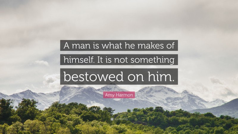 Amy Harmon Quote: “A man is what he makes of himself. It is not something bestowed on him.”