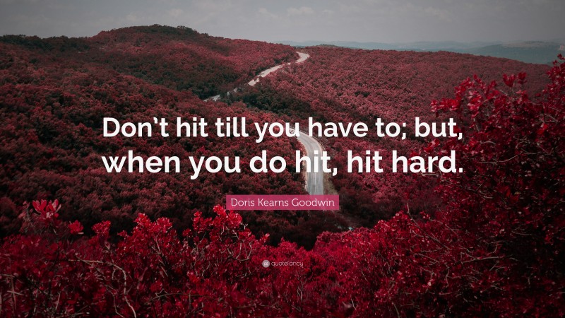 Doris Kearns Goodwin Quote: “Don’t hit till you have to; but, when you do hit, hit hard.”