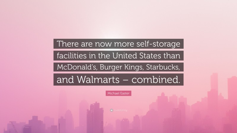 Michael Easter Quote: “There are now more self-storage facilities in the United States than McDonald’s, Burger Kings, Starbucks, and Walmarts – combined.”