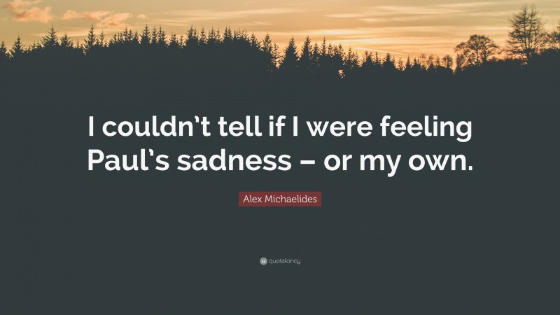 Alex Michaelides Quote: “I couldn’t tell if I were feeling Paul’s sadness – or my own.”