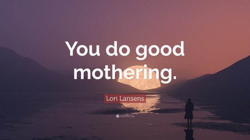 Lori Lansens Quote: “You do good mothering.”