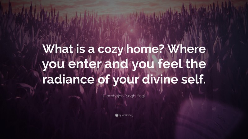 Harbhajan Singh Yogi Quote: “What is a cozy home? Where you enter and you feel the radiance of your divine self.”