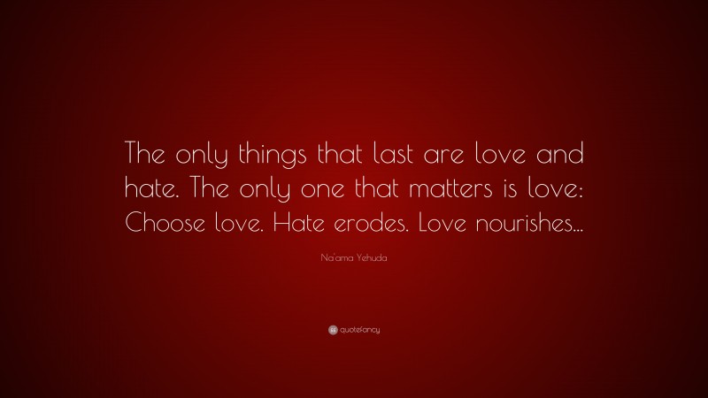Na'ama Yehuda Quote: “The only things that last are love and hate. The only one that matters is love: Choose love. Hate erodes. Love nourishes...”