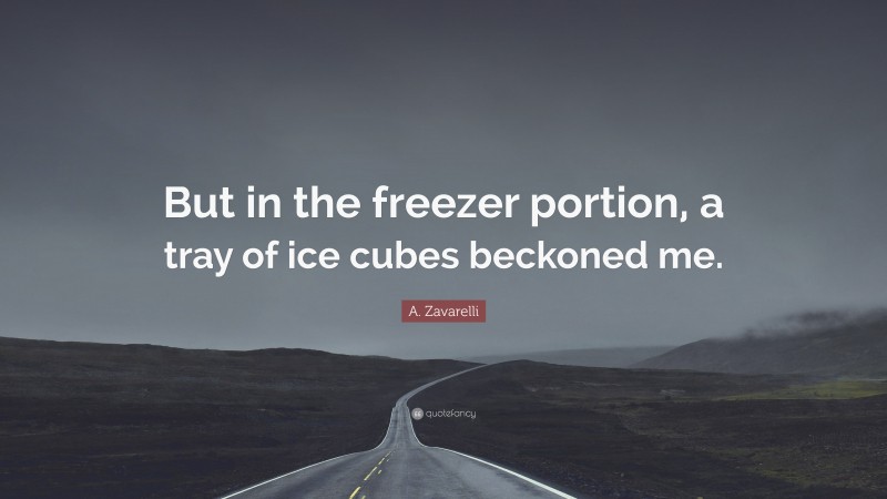 A. Zavarelli Quote: “But in the freezer portion, a tray of ice cubes beckoned me.”
