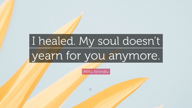 Mitta Xinindlu Quote: “I healed. My soul doesn’t yearn for you anymore.”