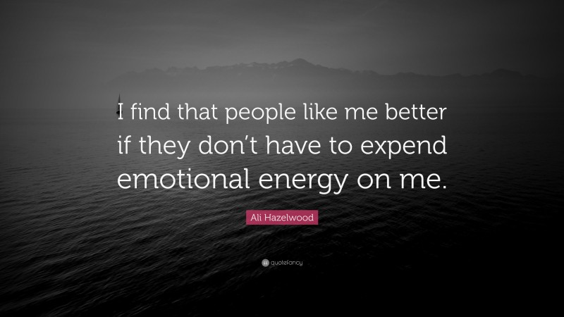 Ali Hazelwood Quote: “I find that people like me better if they don’t have to expend emotional energy on me.”