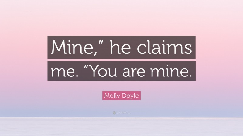 Molly Doyle Quote: “Mine,” he claims me. “You are mine.”