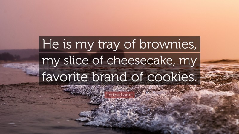 Letizia Lorini Quote: “He is my tray of brownies, my slice of cheesecake, my favorite brand of cookies.”