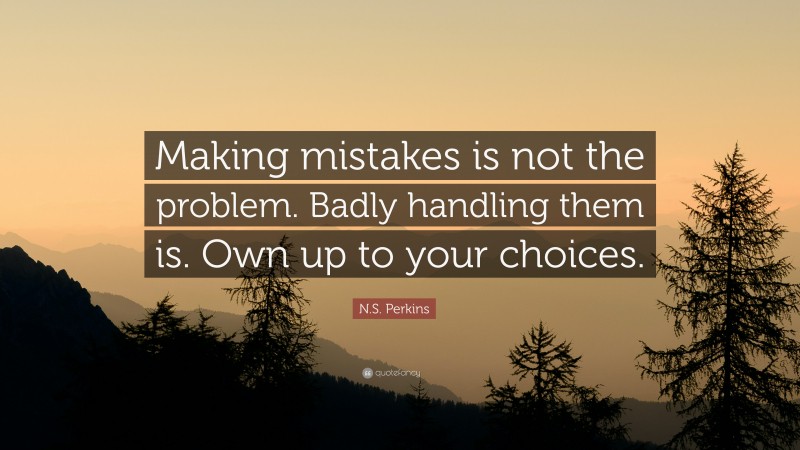 N.S. Perkins Quote: “Making mistakes is not the problem. Badly handling them is. Own up to your choices.”