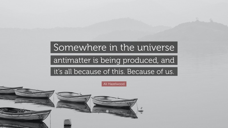 Ali Hazelwood Quote: “Somewhere in the universe antimatter is being produced, and it’s all because of this. Because of us.”