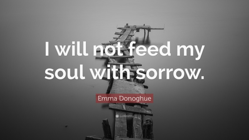 Emma Donoghue Quote: “I will not feed my soul with sorrow.”
