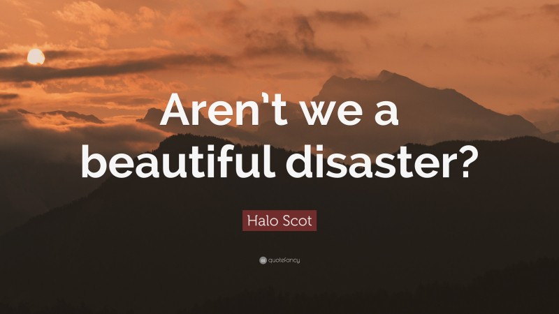 Halo Scot Quote: “Aren’t we a beautiful disaster?”