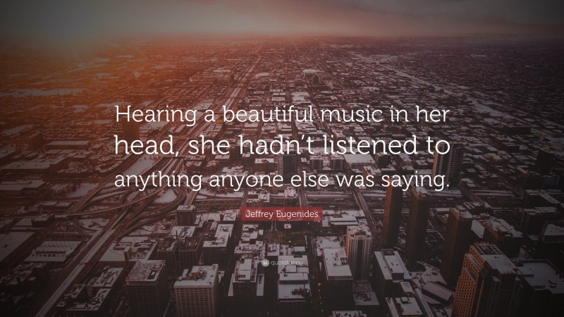 Jeffrey Eugenides Quote: “Hearing a beautiful music in her head, she hadn’t listened to anything anyone else was saying.”