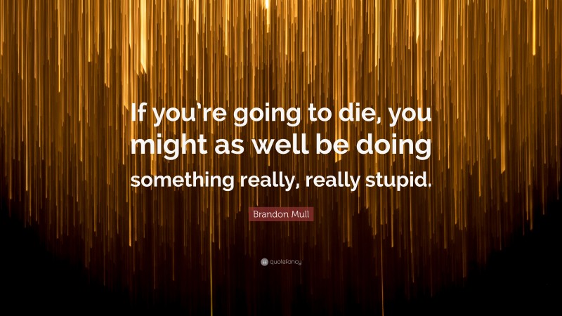 Brandon Mull Quote: “If you’re going to die, you might as well be doing something really, really stupid.”