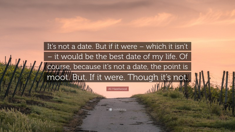 Ali Hazelwood Quote: “It’s not a date. But if it were – which it isn’t – it would be the best date of my life. Of course, because it’s not a date, the point is moot. But. If it were. Though it’s not.”