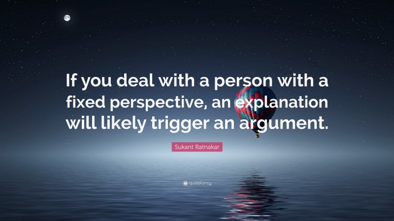 Sukant Ratnakar Quote: “If you deal with a person with a fixed perspective, an explanation will likely trigger an argument.”