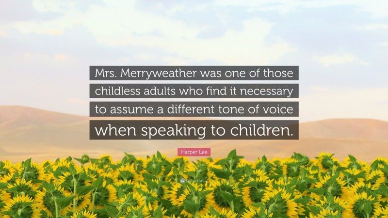 Harper Lee Quote: “Mrs. Merryweather was one of those childless adults who find it necessary to assume a different tone of voice when speaking to children.”
