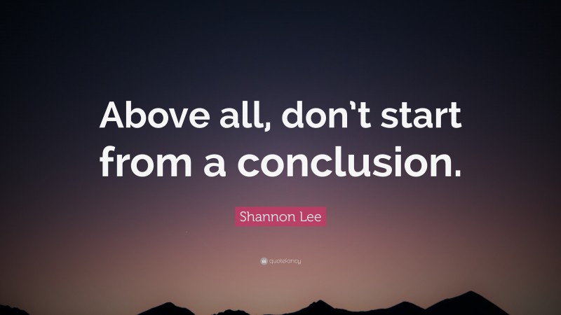 Shannon Lee Quote: “Above all, don’t start from a conclusion.”
