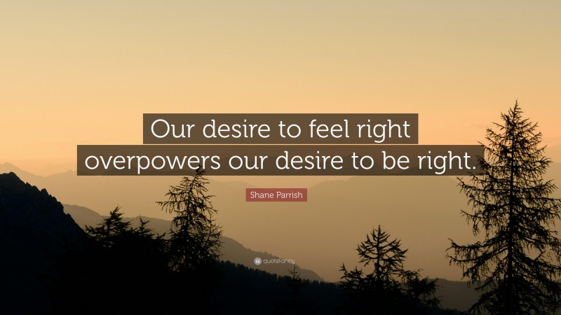 Shane Parrish Quote: “Our desire to feel right overpowers our desire to be right.”