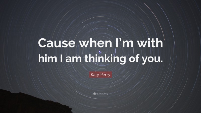 Katy Perry Quote: “Cause when I’m with him I am thinking of you.”