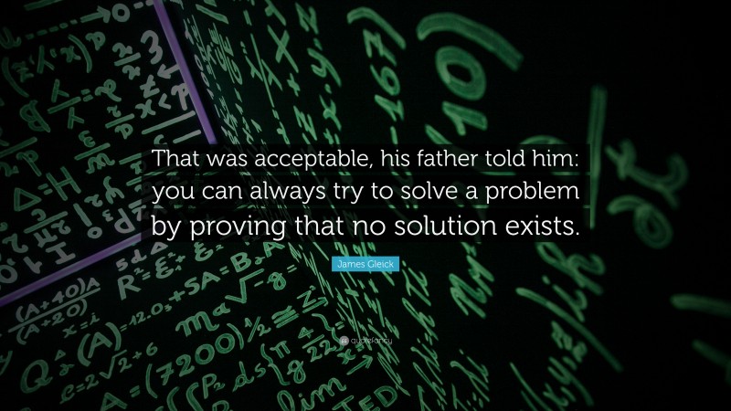 James Gleick Quote: “That was acceptable, his father told him: you can always try to solve a problem by proving that no solution exists.”
