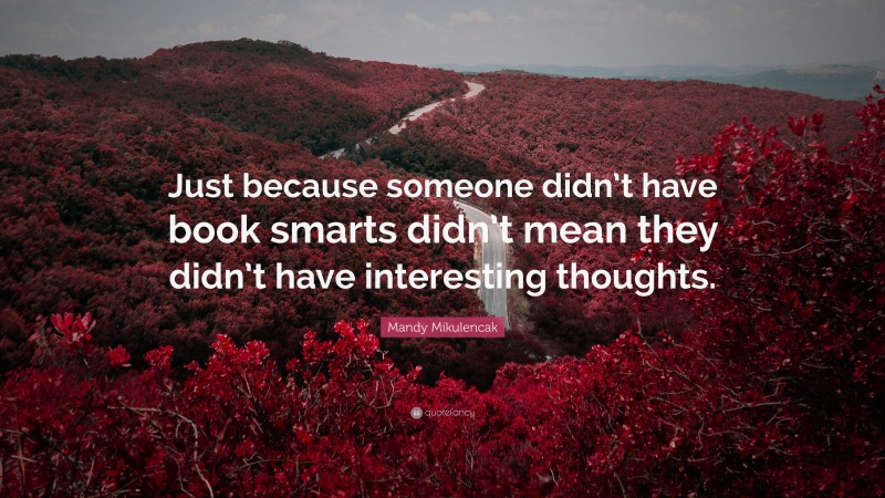 Mandy Mikulencak Quote: “Just because someone didn’t have book smarts didn’t mean they didn’t have interesting thoughts.”