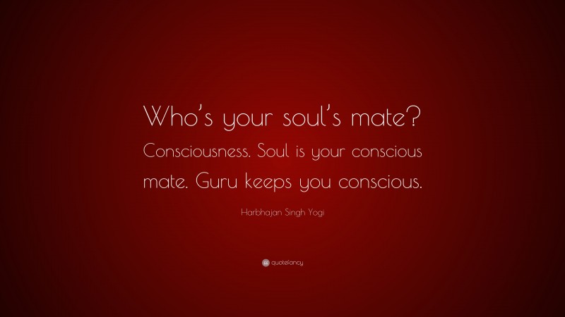 Harbhajan Singh Yogi Quote: “Who’s your soul’s mate? Consciousness. Soul is your conscious mate. Guru keeps you conscious.”