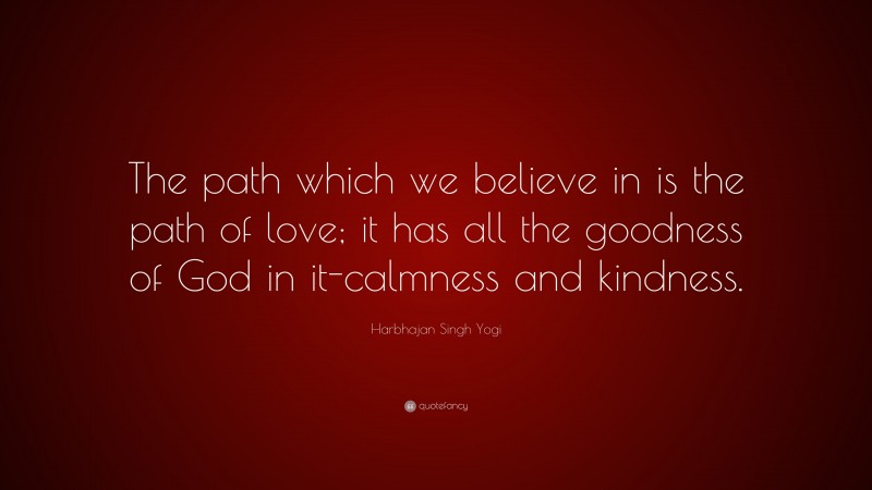 Harbhajan Singh Yogi Quote: “The path which we believe in is the path of love; it has all the goodness of God in it-calmness and kindness.”