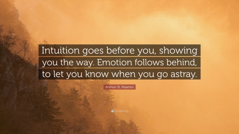 Anthon St. Maarten Quote: “Intuition goes before you, showing you the way. Emotion follows behind, to let you know when you go astray.”