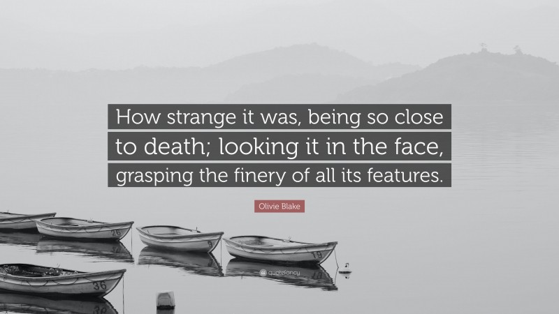 Olivie Blake Quote: “How strange it was, being so close to death; looking it in the face, grasping the finery of all its features.”