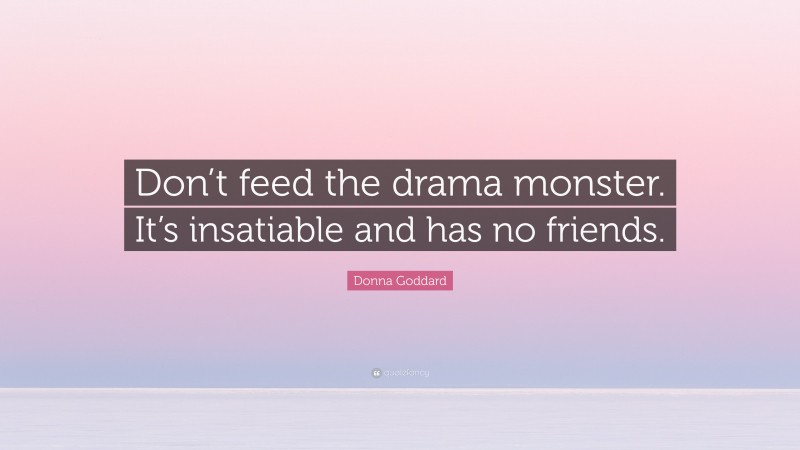 Donna Goddard Quote: “Don’t feed the drama monster. It’s insatiable and has no friends.”