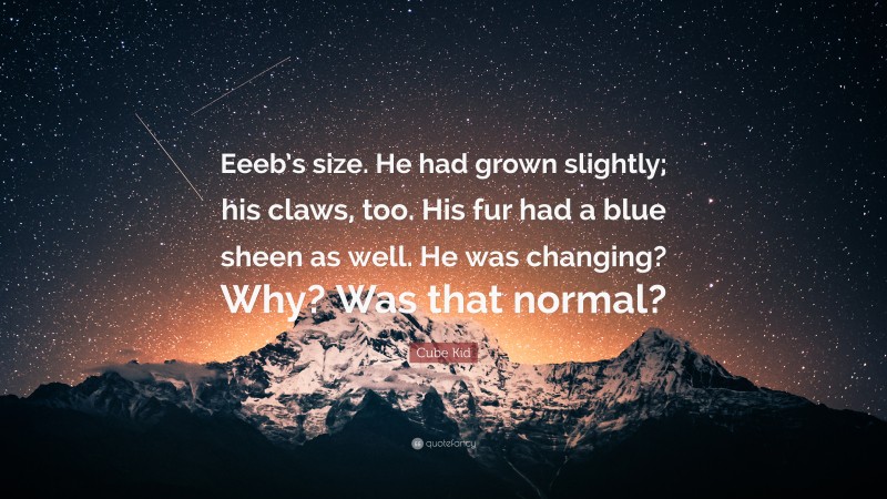 Cube Kid Quote: “Eeeb’s size. He had grown slightly; his claws, too. His fur had a blue sheen as well. He was changing? Why? Was that normal?”