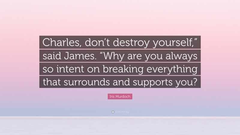 Iris Murdoch Quote: “Charles, don’t destroy yourself,” said James. “Why are you always so intent on breaking everything that surrounds and supports you?”