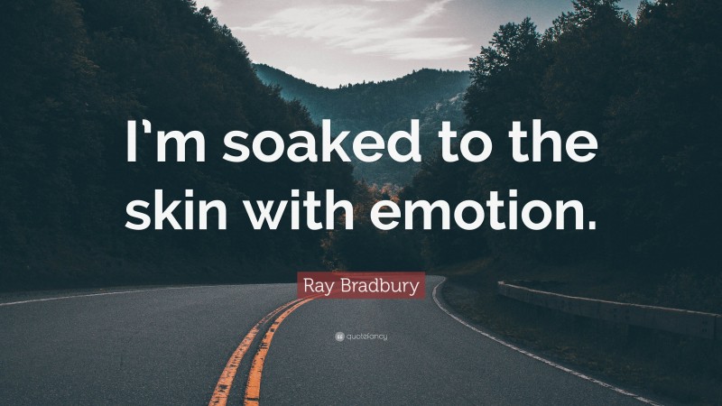 Ray Bradbury Quote: “I’m soaked to the skin with emotion.”