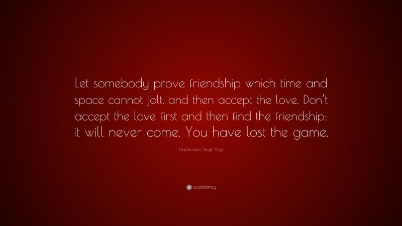 Harbhajan Singh Yogi Quote: “Let somebody prove friendship which time and space cannot jolt, and then accept the love. Don’t accept the love first and then find the friendship; it will never come. You have lost the game.”