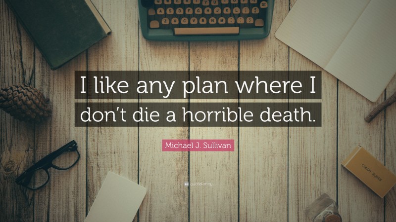 Michael J. Sullivan Quote: “I like any plan where I don’t die a horrible death.”