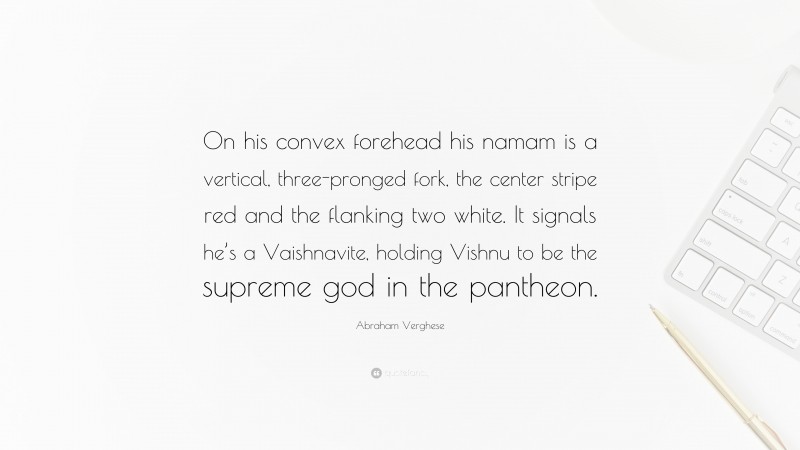 Abraham Verghese Quote: “On his convex forehead his namam is a vertical, three-pronged fork, the center stripe red and the flanking two white. It signals he’s a Vaishnavite, holding Vishnu to be the supreme god in the pantheon.”