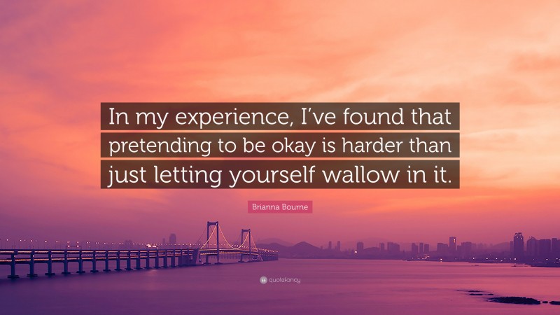 Brianna Bourne Quote: “In my experience, I’ve found that pretending to be okay is harder than just letting yourself wallow in it.”