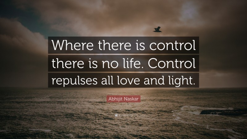 Abhijit Naskar Quote: “Where there is control there is no life. Control repulses all love and light.”