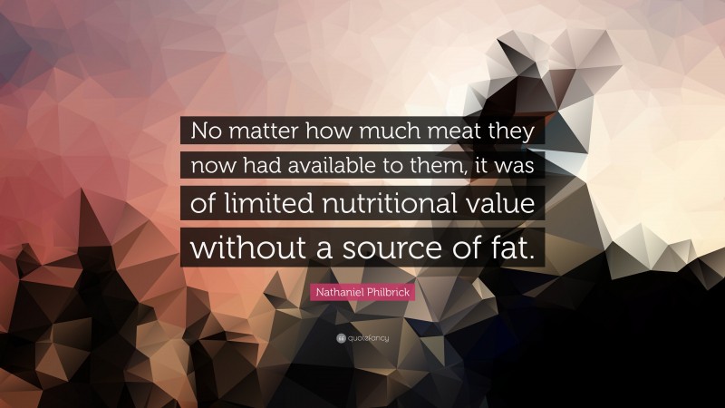 Nathaniel Philbrick Quote: “No matter how much meat they now had available to them, it was of limited nutritional value without a source of fat.”