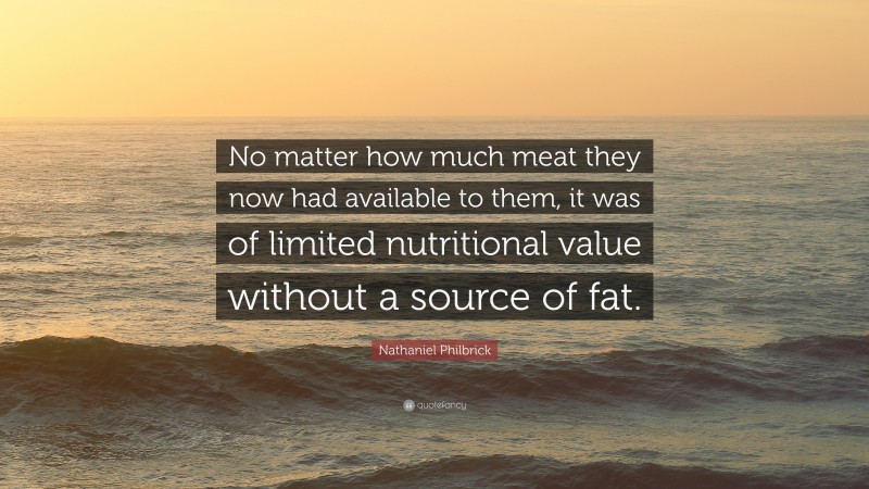 Nathaniel Philbrick Quote: “No matter how much meat they now had available to them, it was of limited nutritional value without a source of fat.”