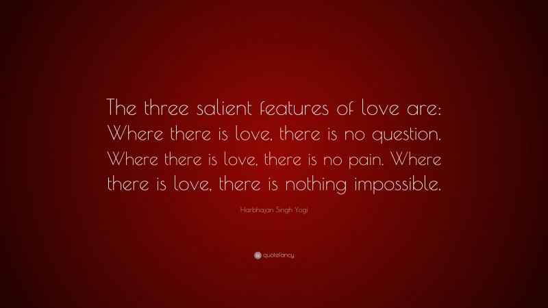 Harbhajan Singh Yogi Quote: “The three salient features of love are: Where there is love, there is no question. Where there is love, there is no pain. Where there is love, there is nothing impossible.”