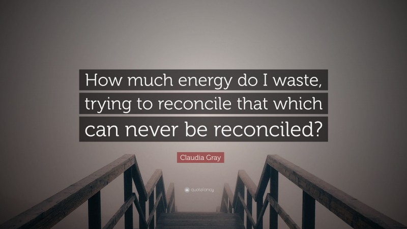 Claudia Gray Quote: “How much energy do I waste, trying to reconcile that which can never be reconciled?”