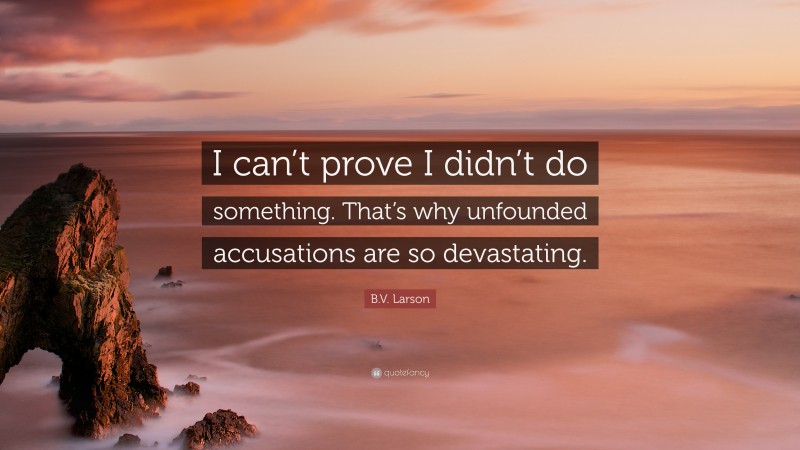 B.V. Larson Quote: “I can’t prove I didn’t do something. That’s why unfounded accusations are so devastating.”
