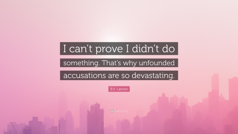 B.V. Larson Quote: “I can’t prove I didn’t do something. That’s why unfounded accusations are so devastating.”