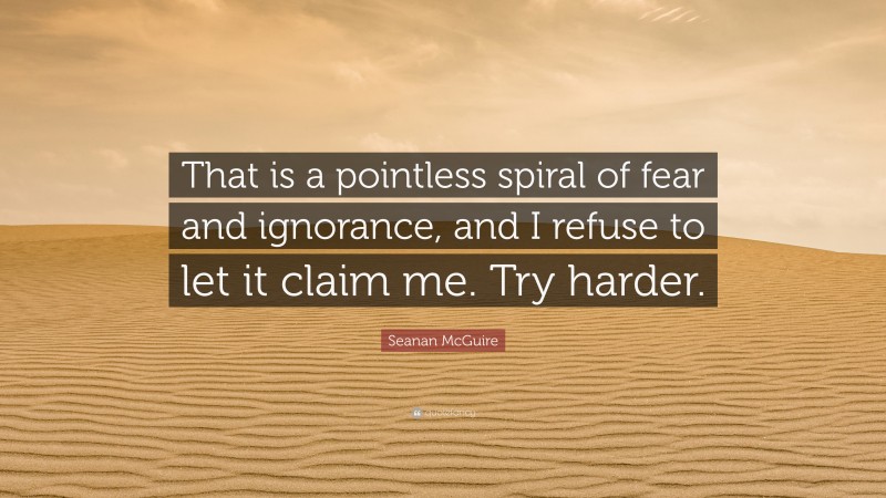 Seanan McGuire Quote: “That is a pointless spiral of fear and ignorance, and I refuse to let it claim me. Try harder.”