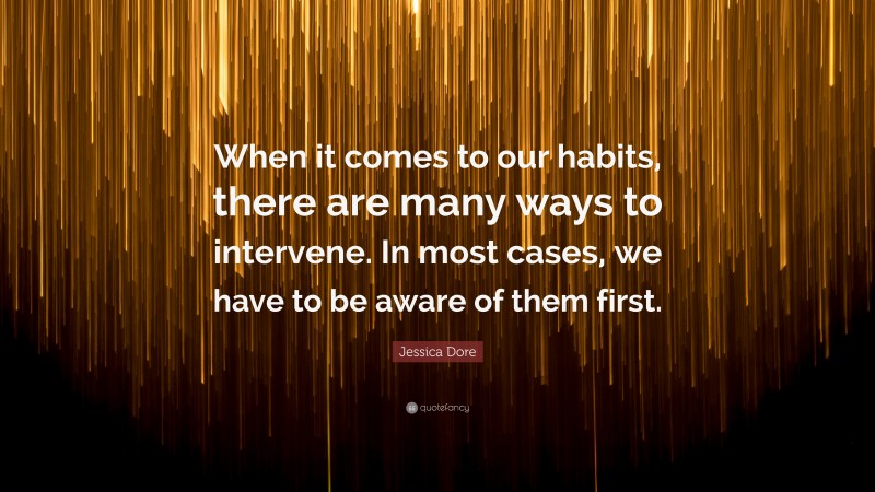 Jessica Dore Quote: “When it comes to our habits, there are many ways to intervene. In most cases, we have to be aware of them first.”
