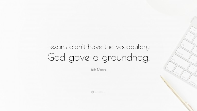 Beth Moore Quote: “Texans didn’t have the vocabulary God gave a groundhog.”
